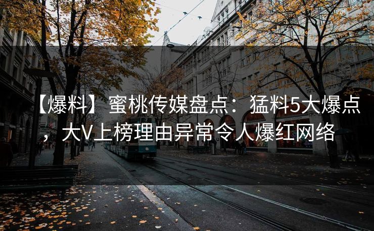 【爆料】蜜桃传媒盘点：猛料5大爆点，大V上榜理由异常令人爆红网络