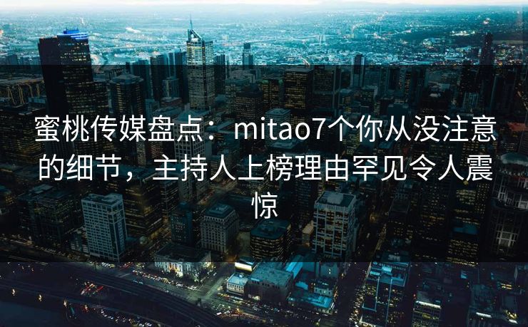 蜜桃传媒盘点:mitao7个你从没注意的细节,主持人上榜理由罕见令人震惊 蜜桃传媒盘点:mitao7个你从没注意的细节,主持人上榜理由罕见令人震惊