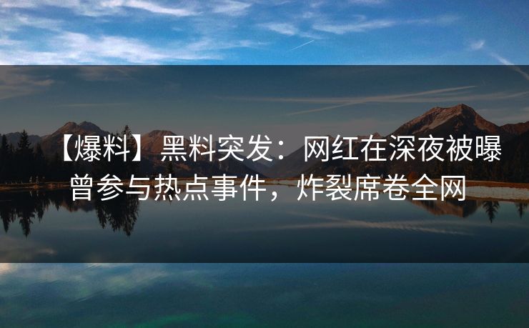 【爆料】黑料突发：网红在深夜被曝曾参与热点事件，炸裂席卷全网