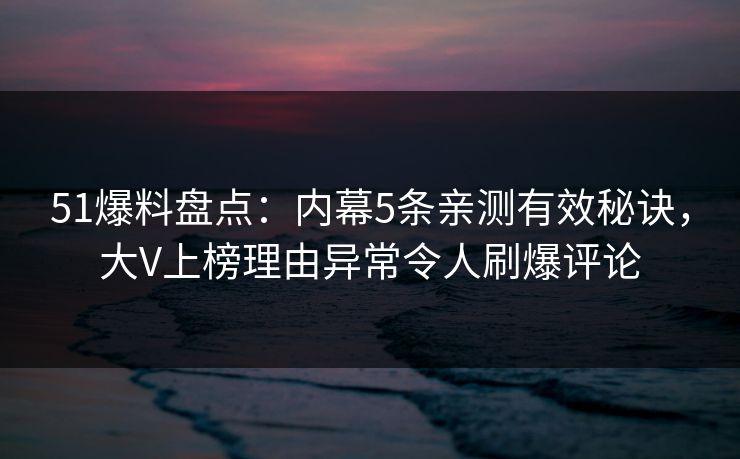 51爆料盘点:内幕5条亲测有效秘诀,大V上榜理由异常令人刷爆评论 51爆料盘点:内幕5条亲测有效秘诀,大V上榜理由异常令人刷爆评论