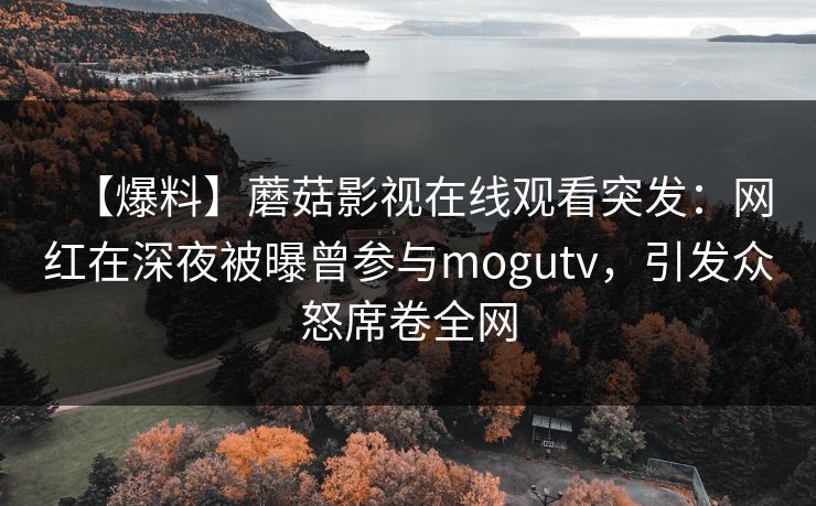 【爆料】蘑菇影视在线观看突发：网红在深夜被曝曾参与mogutv，引发众怒席卷全网