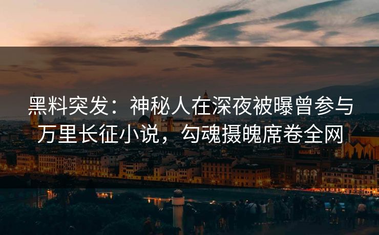 黑料突发:神秘人在深夜被曝曾参与万里长征小说,勾魂摄魄席卷全网 黑料突发:神秘人在深夜被曝曾参与万里长征小说,勾魂摄魄席卷全网
