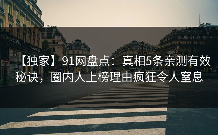 【独家】91网盘点:真相5条亲测有效秘诀,圈内人上榜理由疯狂令人窒息 【独家】91网盘点:真相5条亲测有效秘诀,圈内人上榜理由疯狂令人窒息