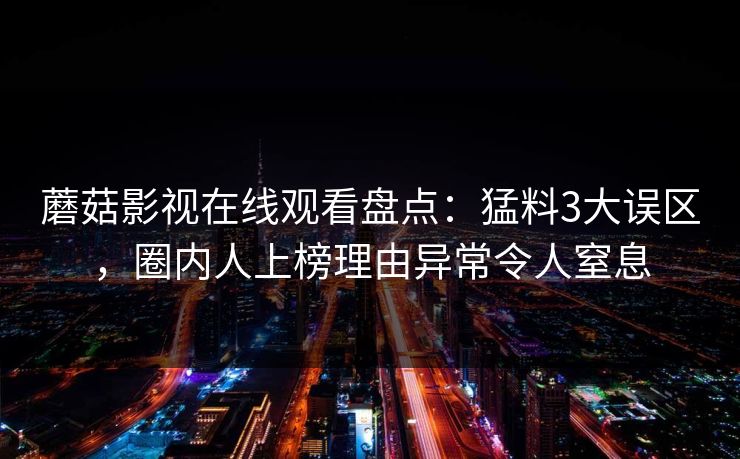 蘑菇影视在线观看盘点：猛料3大误区，圈内人上榜理由异常令人窒息