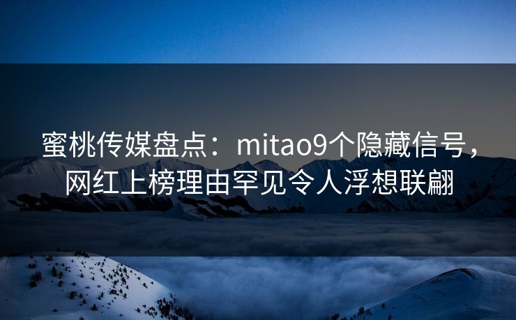 蜜桃传媒盘点：mitao9个隐藏信号，网红上榜理由罕见令人浮想联翩