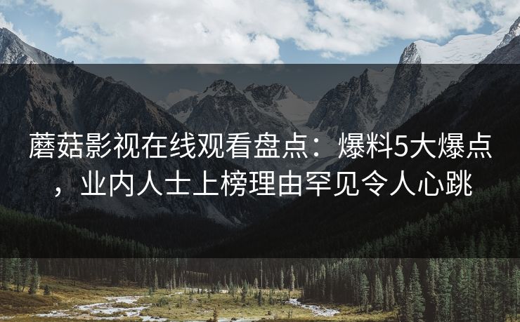 蘑菇影视在线观看盘点:爆料5大爆点,业内人士上榜理由罕见令人心跳 蘑菇影视在线观看盘点:爆料5大爆点,业内人士上榜理由罕见令人心跳