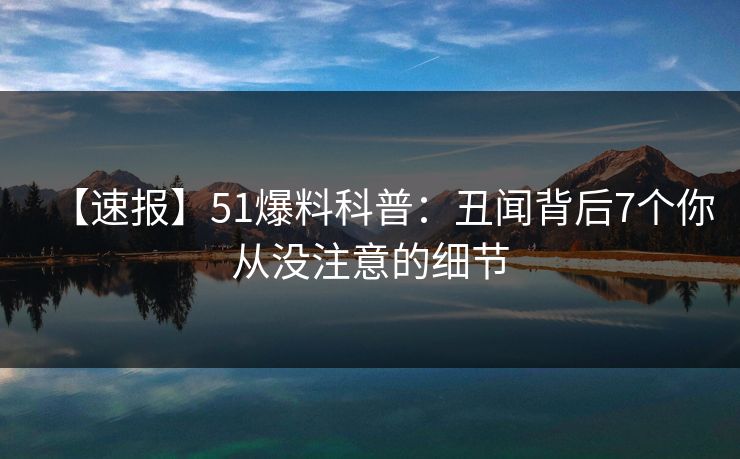 【速报】51爆料科普：丑闻背后7个你从没注意的细节