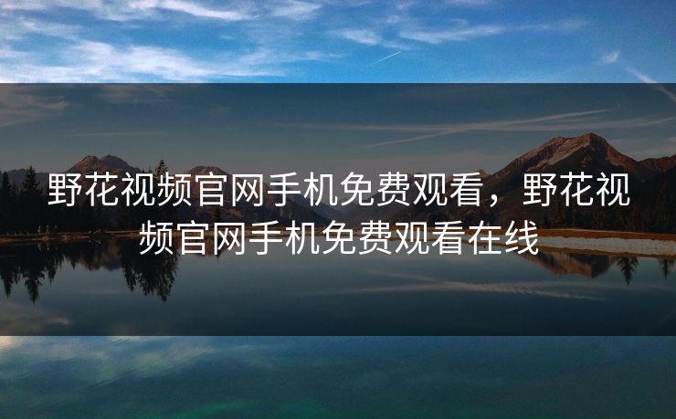 野花视频官网手机免费观看，野花视频官网手机免费观看在线