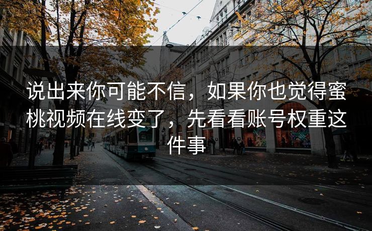 说出来你可能不信，如果你也觉得蜜桃视频在线变了，先看看账号权重这件事