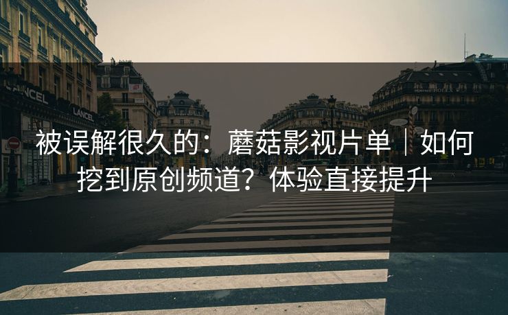 被误解很久的：蘑菇影视片单｜如何挖到原创频道？体验直接提升