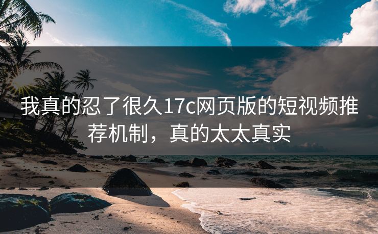 我真的忍了很久17c网页版的短视频推荐机制，真的太太真实