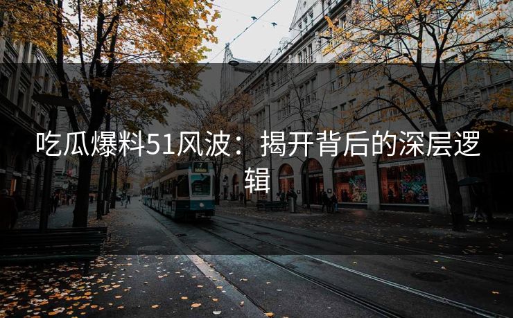 吃瓜爆料51风波：揭开背后的深层逻辑